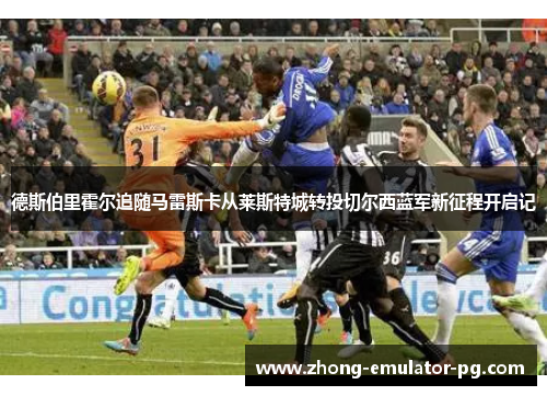 德斯伯里霍尔追随马雷斯卡从莱斯特城转投切尔西蓝军新征程开启记