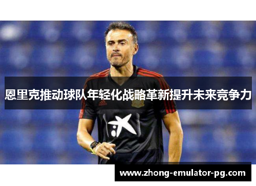 恩里克推动球队年轻化战略革新提升未来竞争力
