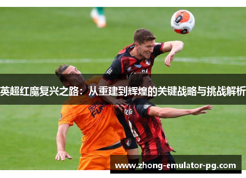 英超红魔复兴之路：从重建到辉煌的关键战略与挑战解析