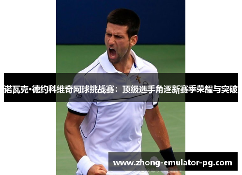 诺瓦克·德约科维奇网球挑战赛：顶级选手角逐新赛季荣耀与突破