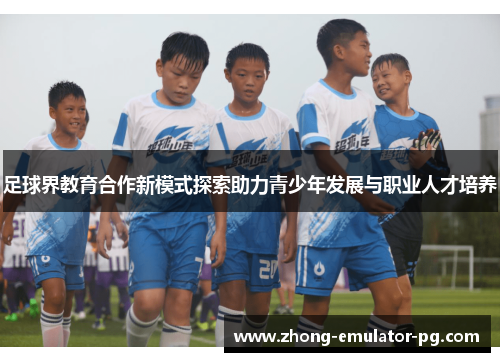 足球界教育合作新模式探索助力青少年发展与职业人才培养
