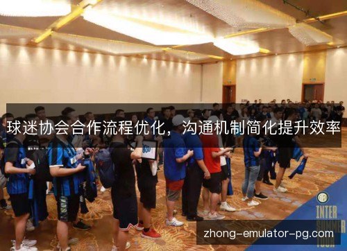 球迷协会合作流程优化，沟通机制简化提升效率